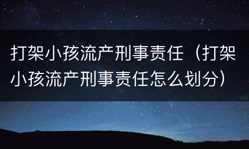 打架小孩流产刑事责任（打架小孩流产刑事责任怎么划分）