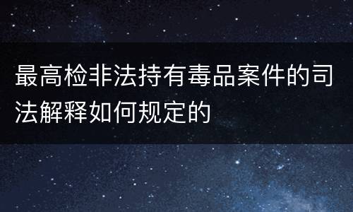 最高检非法持有毒品案件的司法解释如何规定的