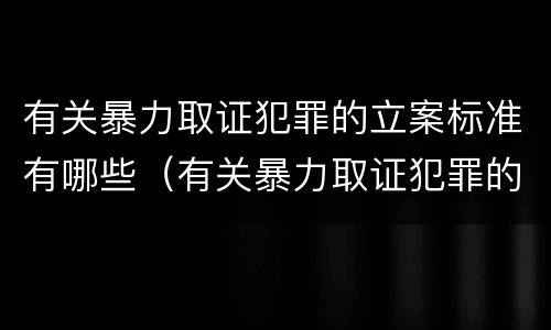 有关暴力取证犯罪的立案标准有哪些（有关暴力取证犯罪的立案标准有哪些要求）