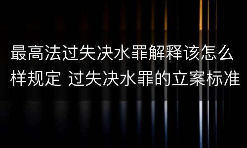 最高法过失决水罪解释该怎么样规定 过失决水罪的立案标准