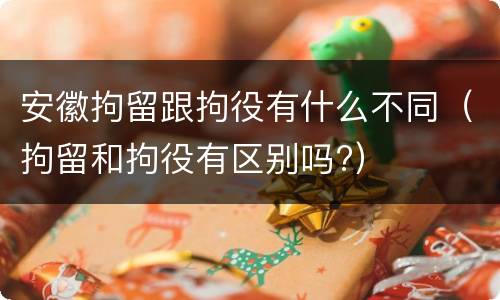 安徽拘留跟拘役有什么不同（拘留和拘役有区别吗?）