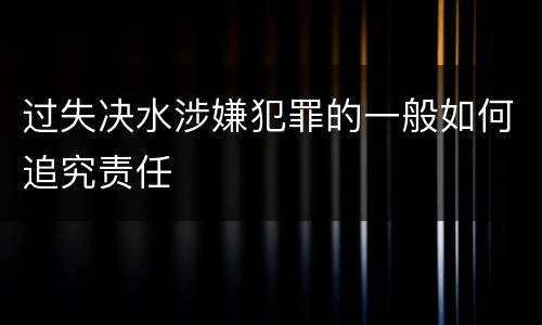 过失决水涉嫌犯罪的一般如何追究责任