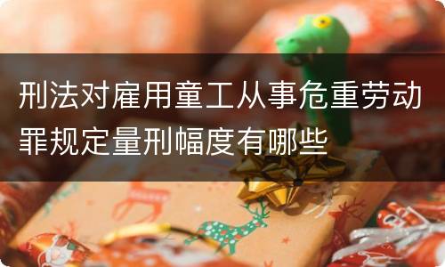 刑法对雇用童工从事危重劳动罪规定量刑幅度有哪些