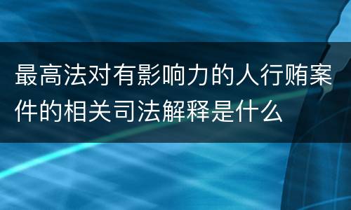 最高法对有影响力的人行贿案件的相关司法解释是什么