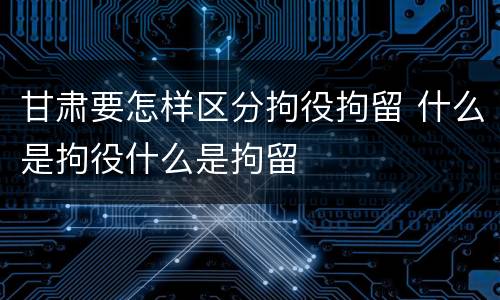 甘肃要怎样区分拘役拘留 什么是拘役什么是拘留
