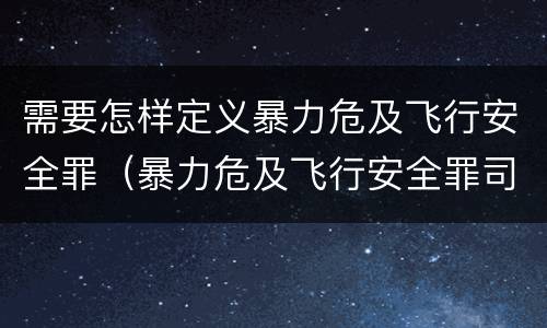 需要怎样定义暴力危及飞行安全罪（暴力危及飞行安全罪司法解释）