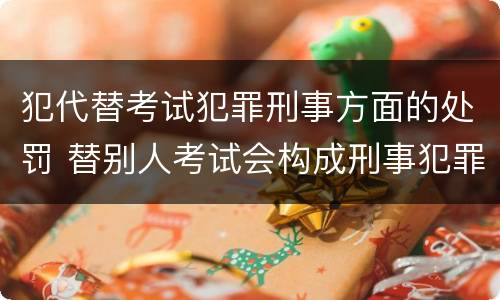 犯代替考试犯罪刑事方面的处罚 替别人考试会构成刑事犯罪吗