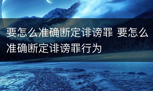 要怎么准确断定诽谤罪 要怎么准确断定诽谤罪行为