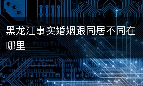 黑龙江事实婚姻跟同居不同在哪里