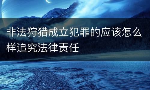 非法狩猎成立犯罪的应该怎么样追究法律责任