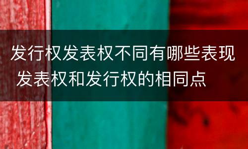 发行权发表权不同有哪些表现 发表权和发行权的相同点