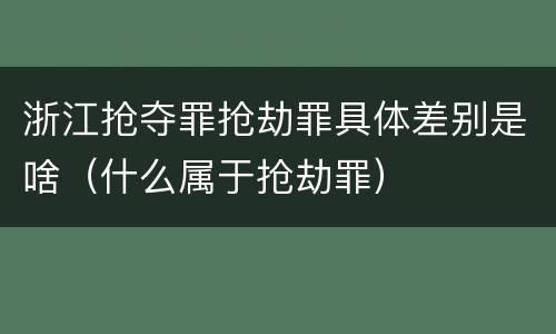 浙江抢夺罪抢劫罪具体差别是啥（什么属于抢劫罪）
