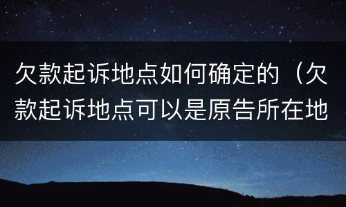 欠款起诉地点如何确定的（欠款起诉地点可以是原告所在地吗）
