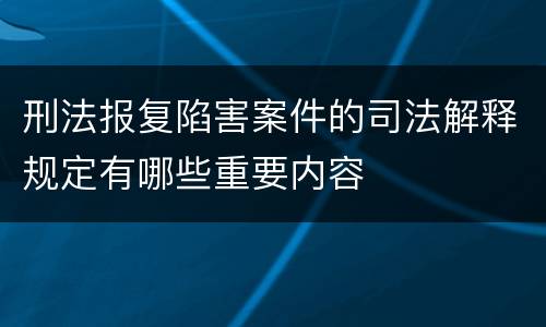 刑法报复陷害案件的司法解释规定有哪些重要内容