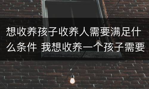 想收养孩子收养人需要满足什么条件 我想收养一个孩子需要什么手续