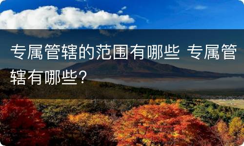 专属管辖的范围有哪些 专属管辖有哪些?