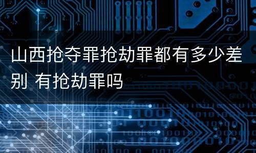 山西抢夺罪抢劫罪都有多少差别 有抢劫罪吗