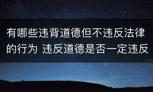 有哪些违背道德但不违反法律的行为 违反道德是否一定违反法律