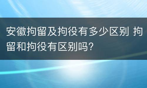 安徽拘留及拘役有多少区别 拘留和拘役有区别吗?