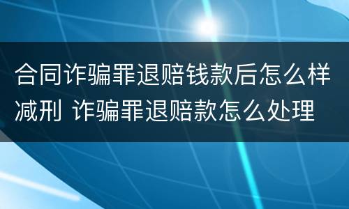 合同诈骗罪退赔钱款后怎么样减刑 诈骗罪退赔款怎么处理
