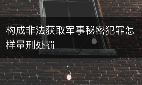 构成非法获取军事秘密犯罪怎样量刑处罚
