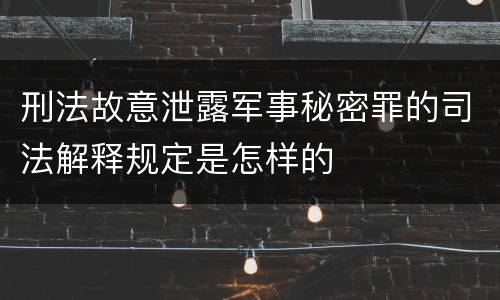 刑法故意泄露军事秘密罪的司法解释规定是怎样的