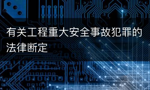 有关工程重大安全事故犯罪的法律断定