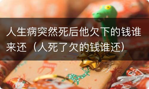 人生病突然死后他欠下的钱谁来还（人死了欠的钱谁还）