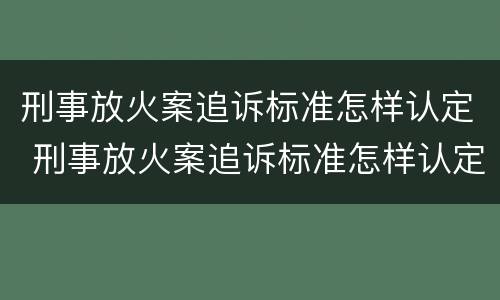刑事放火案追诉标准怎样认定 刑事放火案追诉标准怎样认定案件