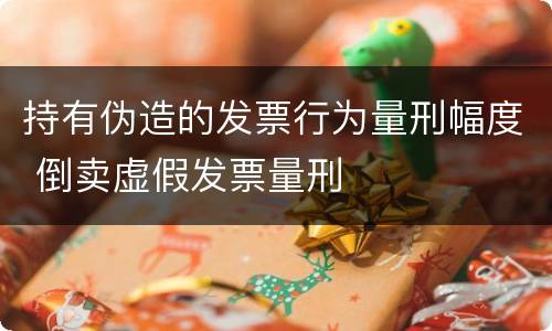 持有伪造的发票行为量刑幅度 倒卖虚假发票量刑
