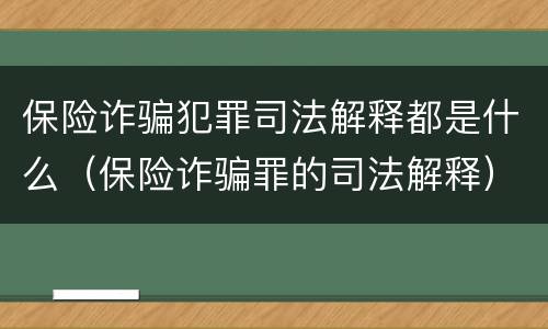 保险诈骗犯罪司法解释都是什么（保险诈骗罪的司法解释）