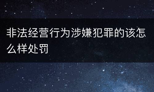 非法经营行为涉嫌犯罪的该怎么样处罚