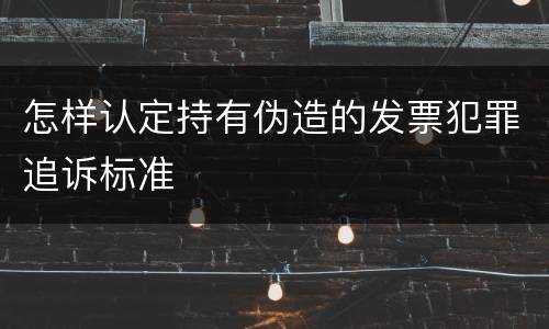 怎样认定持有伪造的发票犯罪追诉标准