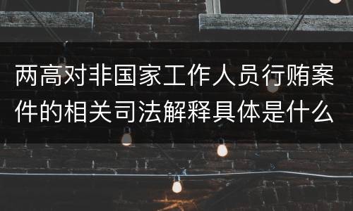两高对非国家工作人员行贿案件的相关司法解释具体是什么规定