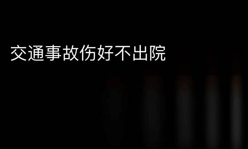 交通事故伤好不出院