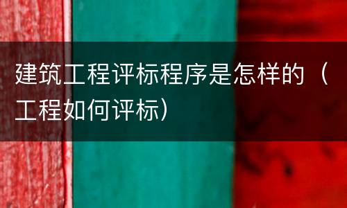 建筑工程评标程序是怎样的（工程如何评标）