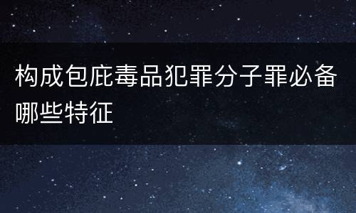 构成包庇毒品犯罪分子罪必备哪些特征