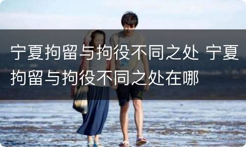 宁夏拘留与拘役不同之处 宁夏拘留与拘役不同之处在哪