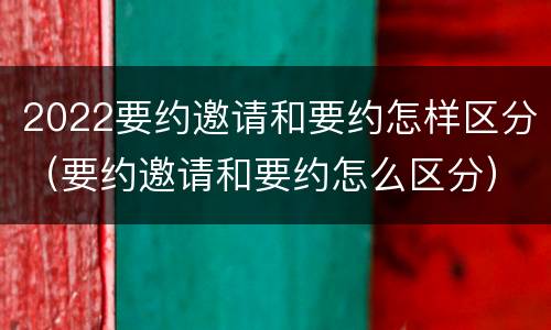 2022要约邀请和要约怎样区分（要约邀请和要约怎么区分）