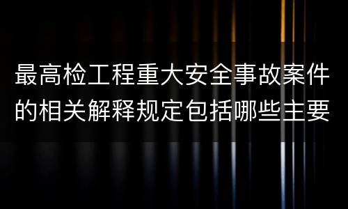 最高检工程重大安全事故案件的相关解释规定包括哪些主要内容
