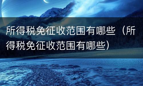 所得税免征收范围有哪些（所得税免征收范围有哪些）