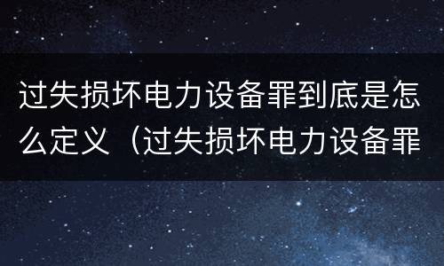 过失损坏电力设备罪到底是怎么定义（过失损坏电力设备罪到底是怎么定义的）