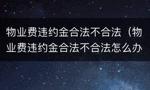 物业费违约金合法不合法（物业费违约金合法不合法怎么办）