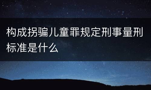 构成拐骗儿童罪规定刑事量刑标准是什么
