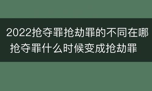 2022抢夺罪抢劫罪的不同在哪 抢夺罪什么时候变成抢劫罪