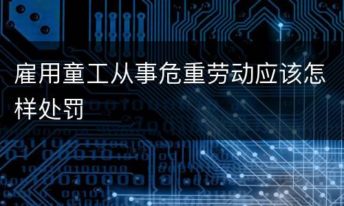 雇用童工从事危重劳动应该怎样处罚
