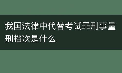 我国法律中代替考试罪刑事量刑档次是什么