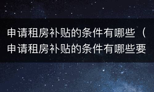 申请租房补贴的条件有哪些（申请租房补贴的条件有哪些要求）