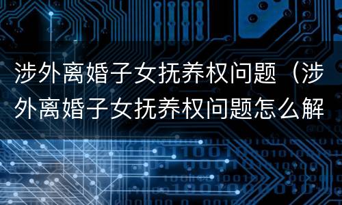 涉外离婚子女抚养权问题（涉外离婚子女抚养权问题怎么解决）
