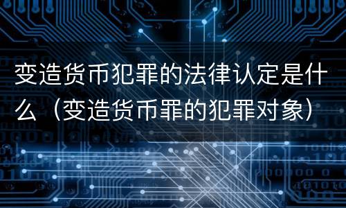 变造货币犯罪的法律认定是什么（变造货币罪的犯罪对象）